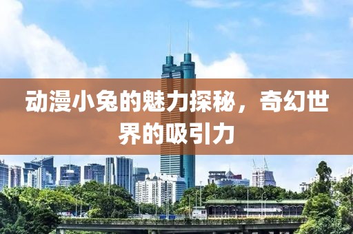 動(dòng)漫小兔的魅力探秘，奇幻世界的吸引力