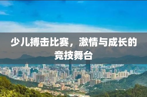 少兒搏擊比賽，激情與成長(zhǎng)的競(jìng)技舞臺(tái)