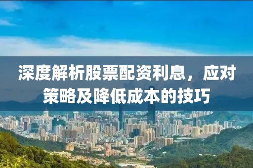 深度解析股票配資利息，應(yīng)對(duì)策略及降低成本的技巧