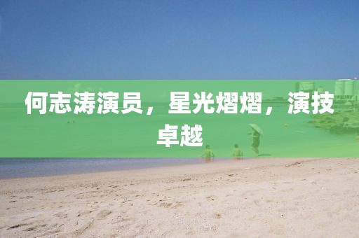 何志濤演員，星光熠熠，演技卓越