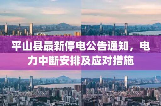 平山縣最新停電公告通知，電力中斷安排及應(yīng)對(duì)措施