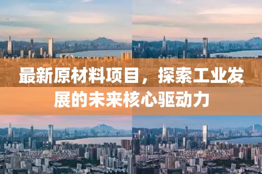 最新原材料項(xiàng)目，探索工業(yè)發(fā)展的未來核心驅(qū)動(dòng)力