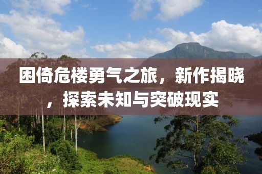 困倚危樓勇氣之旅，新作揭曉，探索未知與突破現(xiàn)實