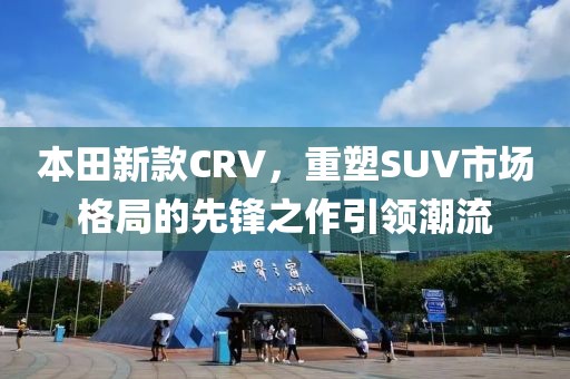 本田新款CRV，重塑SUV市場格局的先鋒之作引領潮流