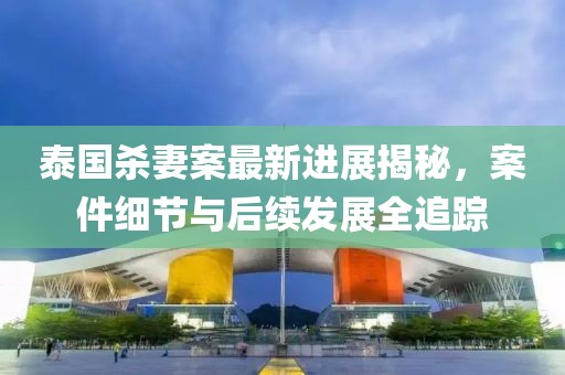 泰國殺妻案最新進(jìn)展揭秘，案件細(xì)節(jié)與后續(xù)發(fā)展全追蹤