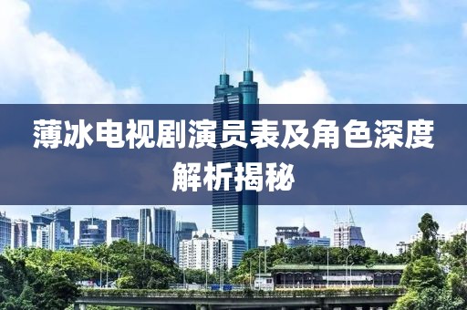 薄冰電視劇演員表及角色深度解析揭秘