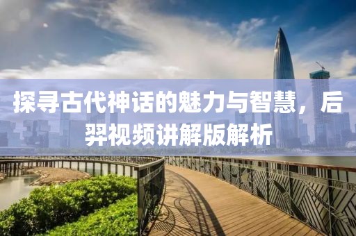 探尋古代神話的魅力與智慧，后羿視頻講解版解析