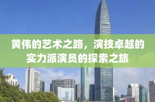 黃偉的藝術(shù)之路，演技卓越的實力派演員的探索之旅