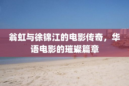 翁虹與徐錦江的電影傳奇，華語電影的璀璨篇章