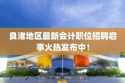 良渚地區(qū)最新會計職位招聘啟事火熱發(fā)布中！