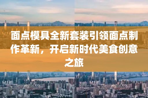 面點模具全新套裝引領(lǐng)面點制作革新，開啟新時代美食創(chuàng)意之旅