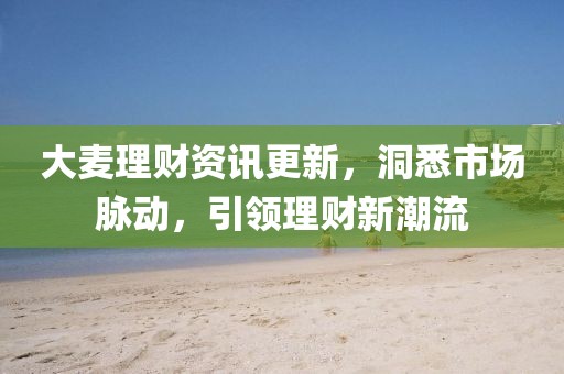大麥理財資訊更新，洞悉市場脈動，引領理財新潮流