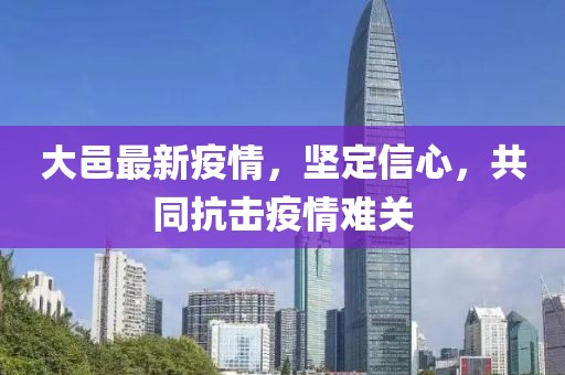 大邑最新疫情，堅(jiān)定信心，共同抗擊疫情難關(guān)