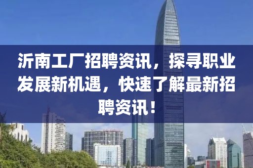 沂南工廠招聘資訊，探尋職業(yè)發(fā)展新機(jī)遇，快速了解最新招聘資訊！