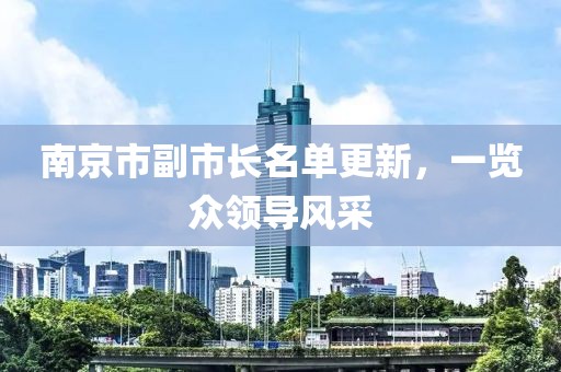 南京市副市長(zhǎng)名單更新，一覽眾領(lǐng)導(dǎo)風(fēng)采