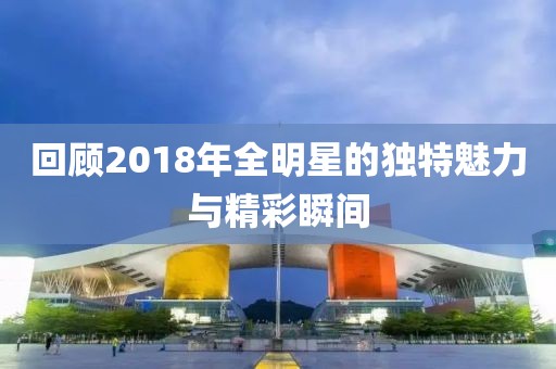 回顧2018年全明星的獨特魅力與精彩瞬間