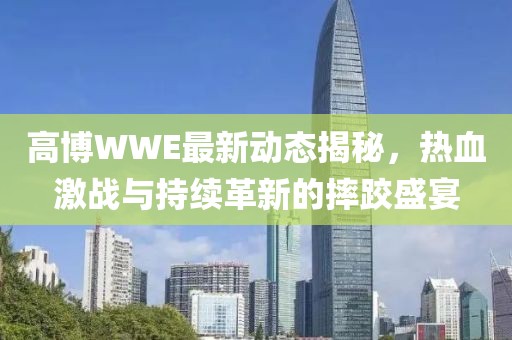 高博WWE最新動態(tài)揭秘，熱血激戰(zhàn)與持續(xù)革新的摔跤盛宴
