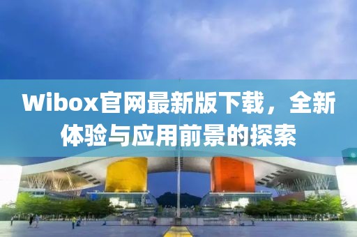 Wibox官網(wǎng)最新版下載，全新體驗(yàn)與應(yīng)用前景的探索