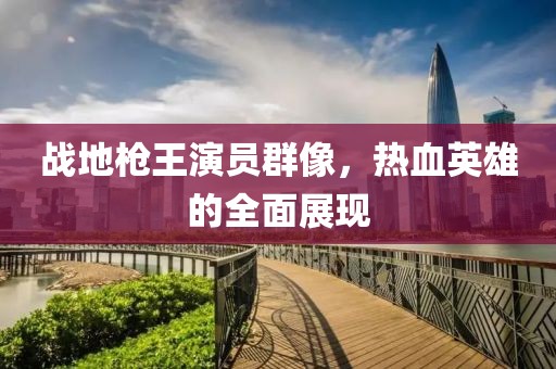 戰(zhàn)地槍王演員群像，熱血英雄的全面展現(xiàn)