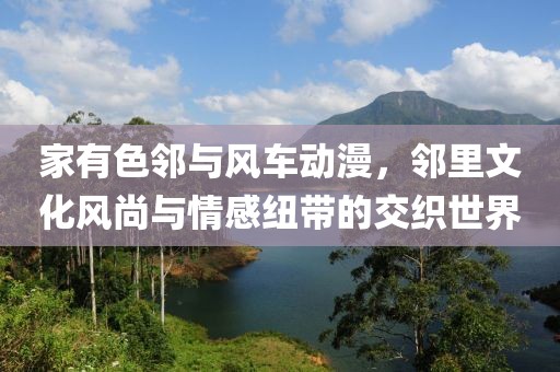 家有色鄰與風(fēng)車動漫，鄰里文化風(fēng)尚與情感紐帶的交織世界