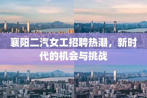 襄陽二汽女工招聘熱潮，新時代的機會與挑戰(zhàn)
