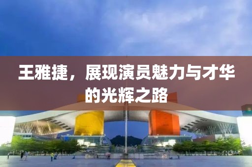 王雅捷，展現(xiàn)演員魅力與才華的光輝之路
