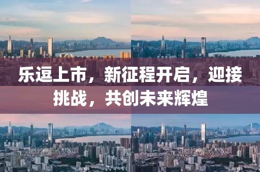 樂逗上市，新征程開啟，迎接挑戰(zhàn)，共創(chuàng)未來輝煌
