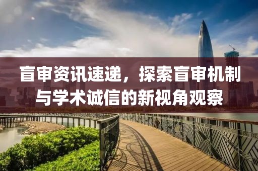 盲審資訊速遞，探索盲審機(jī)制與學(xué)術(shù)誠信的新視角觀察