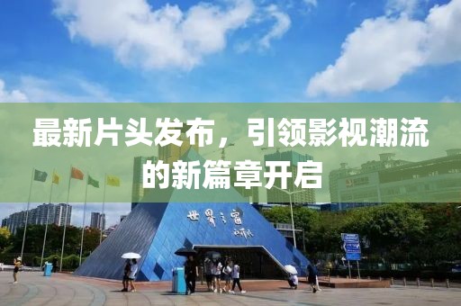 最新片頭發(fā)布，引領(lǐng)影視潮流的新篇章開啟