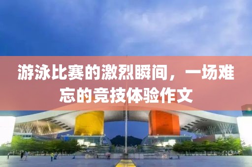 游泳比賽的激烈瞬間，一場(chǎng)難忘的競(jìng)技體驗(yàn)作文