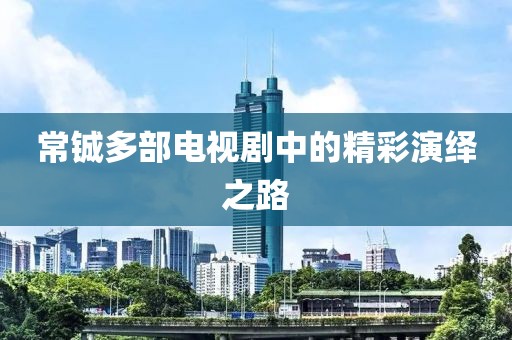 常鋮多部電視劇中的精彩演繹之路
