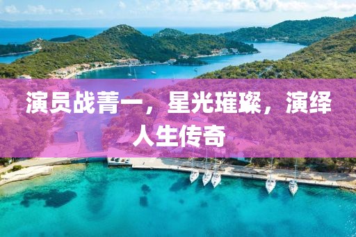 演員戰(zhàn)菁一，星光璀璨，演繹人生傳奇