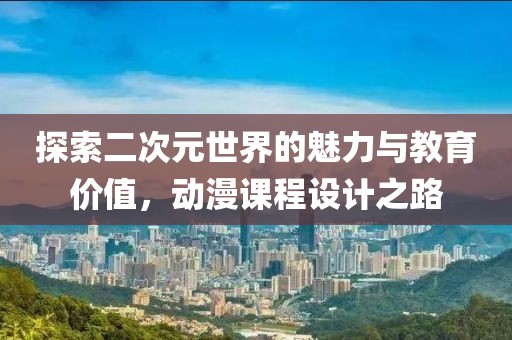 探索二次元世界的魅力與教育價值，動漫課程設計之路