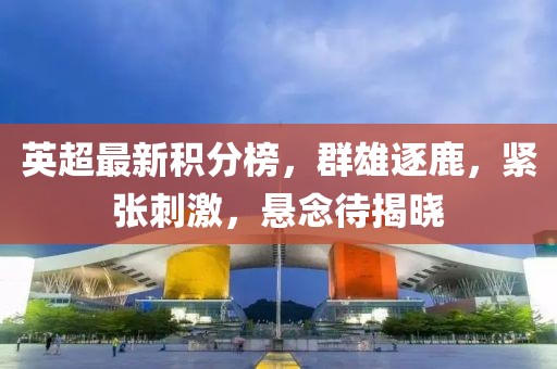 英超最新積分榜，群雄逐鹿，緊張刺激，懸念待揭曉