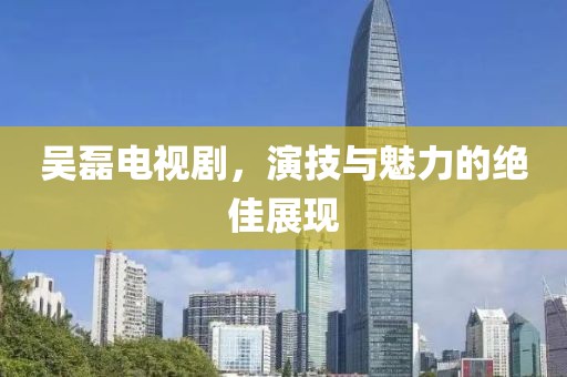 吳磊電視劇，演技與魅力的絕佳展現(xiàn)