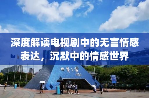 深度解讀電視劇中的無(wú)言情感表達(dá)，沉默中的情感世界