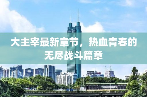 大主宰最新章節(jié)，熱血青春的無盡戰(zhàn)斗篇章