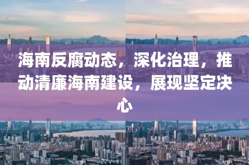 海南反腐動態(tài)，深化治理，推動清廉海南建設，展現(xiàn)堅定決心
