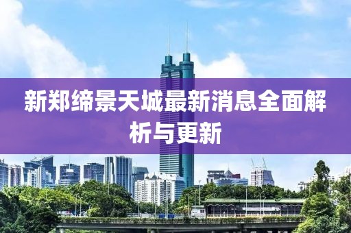 新鄭締景天城最新消息全面解析與更新