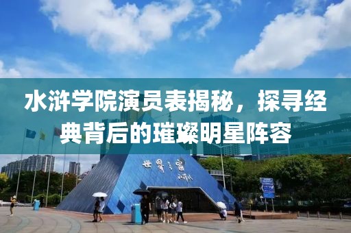 水滸學(xué)院演員表揭秘，探尋經(jīng)典背后的璀璨明星陣容
