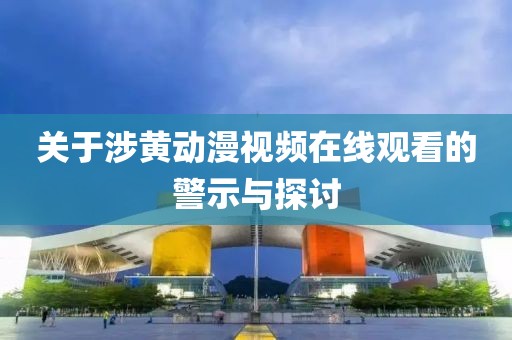 關(guān)于涉黃動(dòng)漫視頻在線觀看的警示與探討