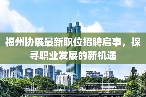 福州協(xié)展最新職位招聘啟事，探尋職業(yè)發(fā)展的新機遇