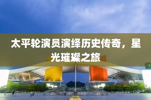 太平輪演員演繹歷史傳奇，星光璀璨之旅
