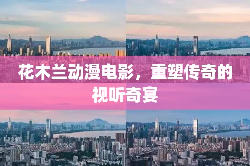 花木蘭動(dòng)漫電影，重塑傳奇的視聽(tīng)奇宴