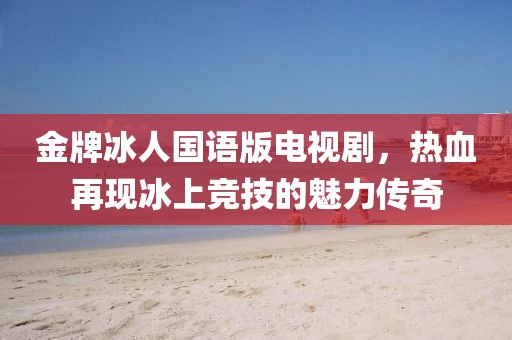 金牌冰人國語版電視劇，熱血再現(xiàn)冰上競技的魅力傳奇