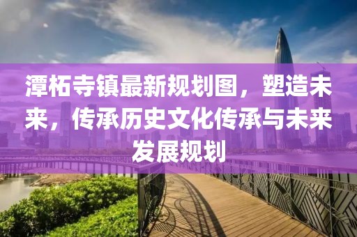 潭柘寺鎮(zhèn)最新規(guī)劃圖，塑造未來(lái)，傳承歷史文化傳承與未來(lái)發(fā)展規(guī)劃