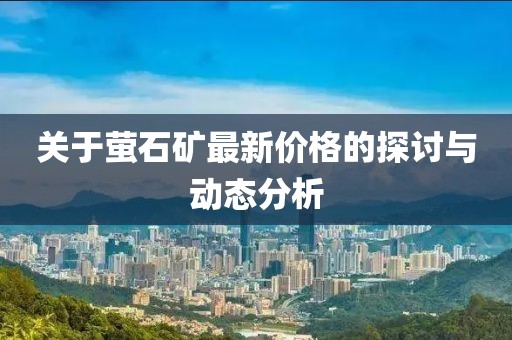 關(guān)于螢石礦最新價(jià)格的探討與動(dòng)態(tài)分析