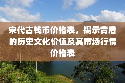 宋代古錢幣價格表，揭示背后的歷史文化價值及其市場行情價格表