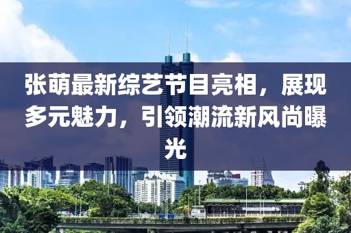 張萌最新綜藝節(jié)目亮相，展現(xiàn)多元魅力，引領(lǐng)潮流新風(fēng)尚曝光