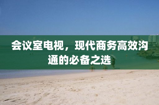 會(huì)議室電視，現(xiàn)代商務(wù)高效溝通的必備之選